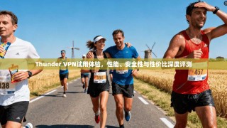 Thunder VPN试用体验，性能、安全性与性价比深度评测