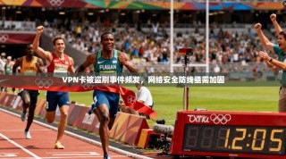 VPN卡被盗刷事件频发，网络安全防线亟需加固