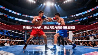 网吧挂VPN关机，安全风险与网络管理的警钟