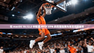 在 macOS 10.12.2 中配置 PPTP VPN 的完整指南与常见问题解析