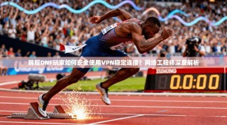 韩服DNF玩家如何安全使用VPN稳定连接？网络工程师深度解析
