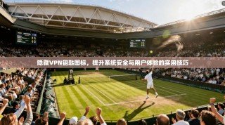 隐藏VPN钥匙图标，提升系统安全与用户体验的实用技巧