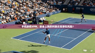 手机联机VPN，安全上网的利器还是潜在风险？