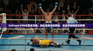 CellCard VPN设置全攻略，轻松连接全球网络，安全无忧畅游互联网