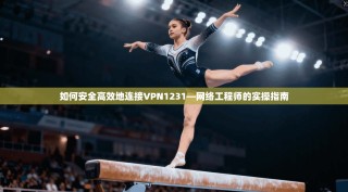 如何安全高效地连接VPN1231—网络工程师的实操指南