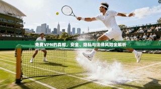 免费VPN的真相，安全、隐私与法律风险全解析