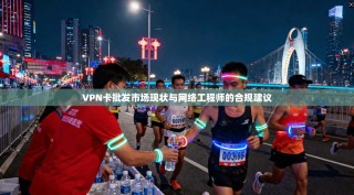 VPN卡批发市场现状与网络工程师的合规建议
