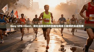 Easy VPN Client，简化远程访问的利器与网络工程师的实战指南