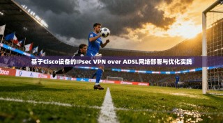 基于Cisco设备的IPsec VPN over ADSL网络部署与优化实践