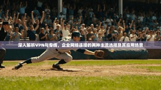 深入解析VPN与专线，企业网络连接的两种主流选择及其应用场景