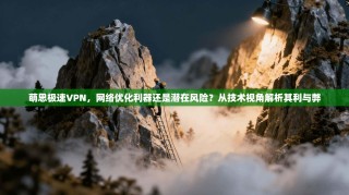 萌思极速VPN，网络优化利器还是潜在风险？从技术视角解析其利与弊