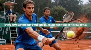 安卓免费VPN软件推荐与安全使用指南，如何在合法合规前提下选择可靠工具