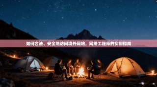 如何合法、安全地访问境外网站，网络工程师的实用指南
