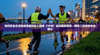 如何安全合法地使用虚拟私人网络（VPN）畅玩国际游戏—网络工程师的专业建议