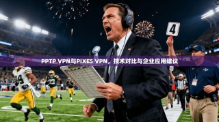 PPTP VPN与PIXES VPN，技术对比与企业应用建议