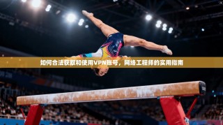 如何合法获取和使用VPN账号，网络工程师的实用指南
