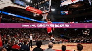 Green VPN，隐私保护与网络自由的双刃剑？
