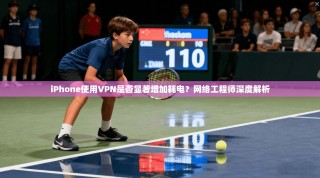 iPhone使用VPN是否显著增加耗电？网络工程师深度解析