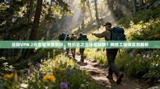 云际VPN 2元套餐深度测评，性价比之王还是陷阱？网络工程师实测解析