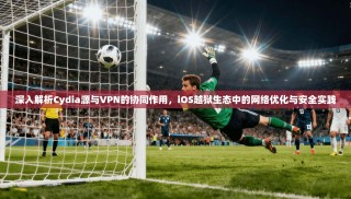 深入解析Cydia源与VPN的协同作用，iOS越狱生态中的网络优化与安全实践