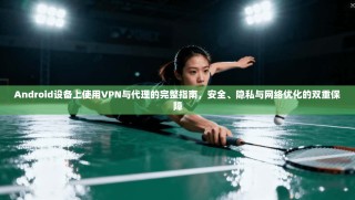 Android设备上使用VPN与代理的完整指南，安全、隐私与网络优化的双重保障