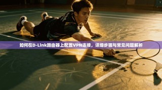 如何在D-Link路由器上配置VPN连接，详细步骤与常见问题解析