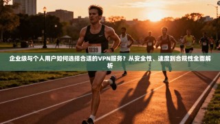 企业级与个人用户如何选择合适的VPN服务？从安全性、速度到合规性全面解析