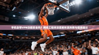 手机自带VPN功能安全吗？网络工程师深度解析其利弊与使用建议