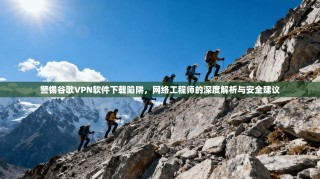 警惕谷歌VPN软件下载陷阱，网络工程师的深度解析与安全建议