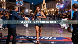 VPN大王卡，网络自由的利器还是陷阱？
