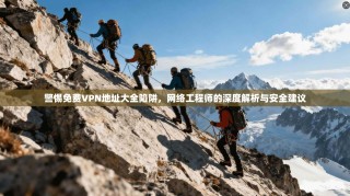 警惕免费VPN地址大全陷阱，网络工程师的深度解析与安全建议
