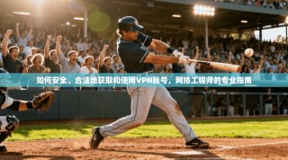 如何安全、合法地获取和使用VPN账号，网络工程师的专业指南