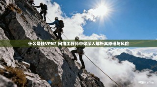 什么是挂VPN？网络工程师带你深入解析其原理与风险