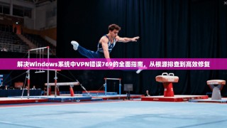 解决Windows系统中VPN错误769的全面指南，从根源排查到高效修复