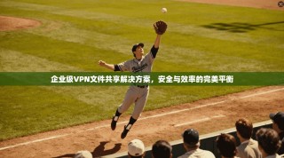 企业级VPN文件共享解决方案，安全与效率的完美平衡