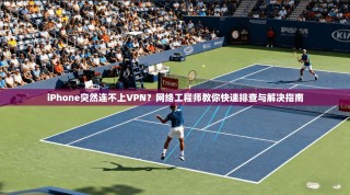 iPhone突然连不上VPN？网络工程师教你快速排查与解决指南