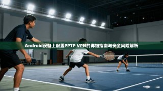 Android设备上配置PPTP VPN的详细指南与安全风险解析