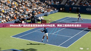 iPhone用户如何安全高效地使用VPN应用，网络工程师的专业建议