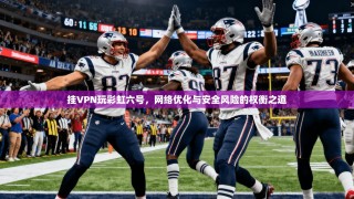 挂VPN玩彩虹六号，网络优化与安全风险的权衡之道