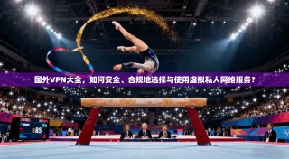 国外VPN大全，如何安全、合规地选择与使用虚拟私人网络服务？