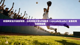 校园网安全升级新举措，山东财经大学VPN服务（vpn.sdufe.edu）全面启用与使用指南