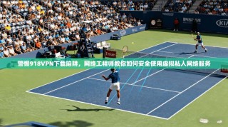 警惕918VPN下载陷阱，网络工程师教你如何安全使用虚拟私人网络服务