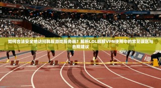 如何合法安全地访问韩服游戏服务器？解析LOL韩服VPN使用中的常见误区与合规建议