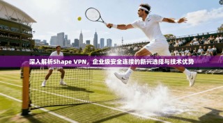 深入解析Shape VPN，企业级安全连接的新兴选择与技术优势
