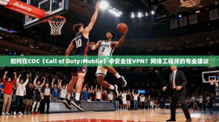 如何在COC（Call of Duty:Mobile）中安全挂VPN？网络工程师的专业建议