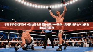手把手教你如何在小米路由器上配置和使用VPN服务—提升网络安全与访问自由的实用指南