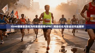 4399弹弹堂游戏为何需要使用VPN？网络优化与安全访问全解析