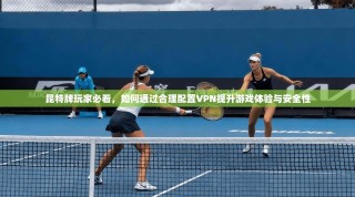 昆特牌玩家必看，如何通过合理配置VPN提升游戏体验与安全性