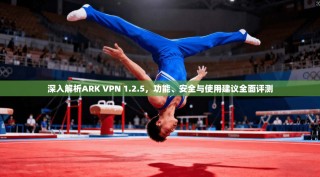 深入解析ARK VPN 1.2.5，功能、安全与使用建议全面评测