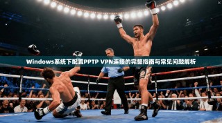 Windows系统下配置PPTP VPN连接的完整指南与常见问题解析